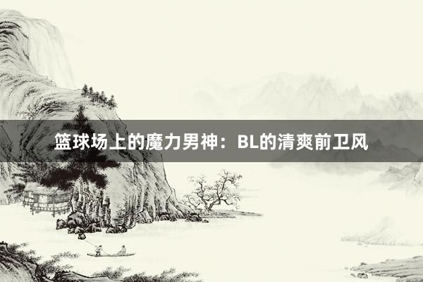 篮球场上的魔力男神：BL的清爽前卫风